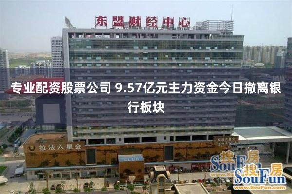 专业配资股票公司 9.57亿元主力资金今日撤离银行板块