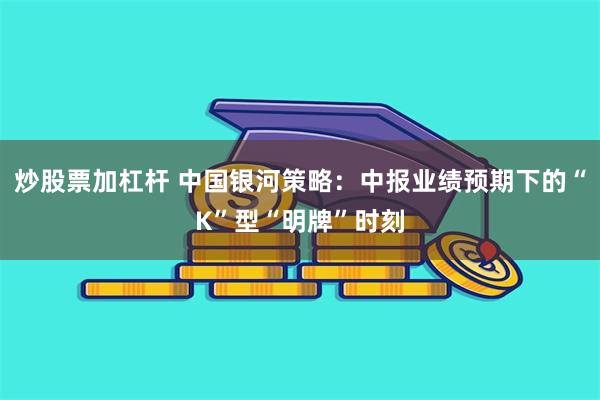 炒股票加杠杆 中国银河策略:中报业绩预期下的“K”型“明牌”时刻