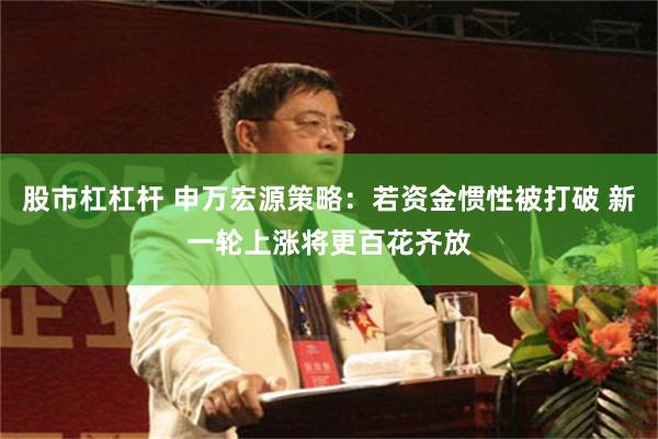 股市杠杠杆 申万宏源策略:若资金惯性被打破 新一轮上涨将更百花齐放