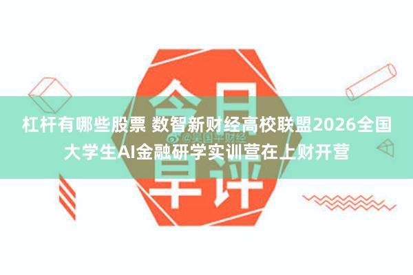 杠杆有哪些股票 数智新财经高校联盟2026全国大学生AI金融研学实训营在上财开营