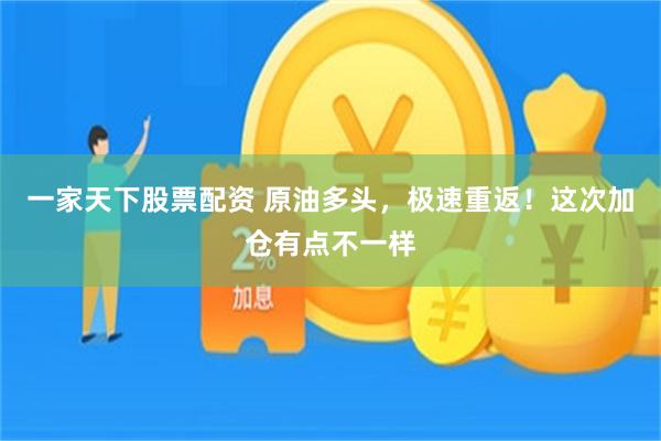 一家天下股票配资 原油多头，极速重返！这次加仓有点不一样