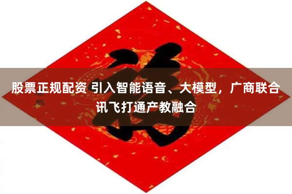 股票正规配资 引入智能语音、大模型，广商联合讯飞打通产教融合