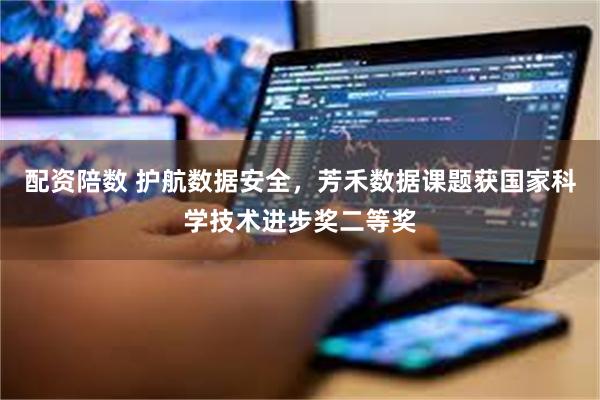配资陪数 护航数据安全，芳禾数据课题获国家科学技术进步奖二等奖