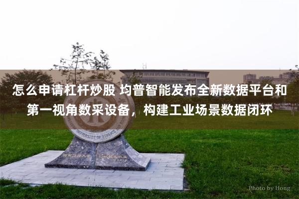 怎么申请杠杆炒股 均普智能发布全新数据平台和第一视角数采设备,构建工业场景数据闭环