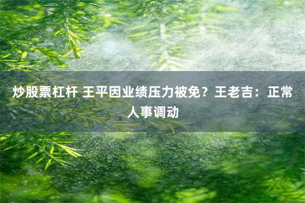 炒股票杠杆 王平因业绩压力被免?王老吉:正常人事调动