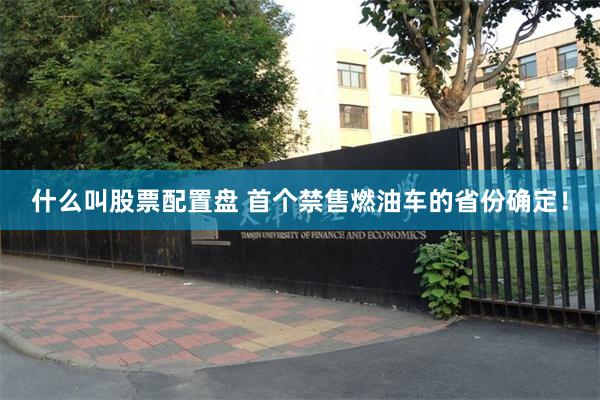 什么叫股票配置盘 首个禁售燃油车的省份确定！