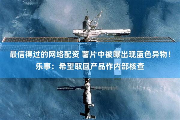 最信得过的网络配资 薯片中被曝出现蓝色异物！乐事：希望取回产品作内部核查