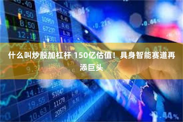 什么叫炒股加杠杆 150亿估值！具身智能赛道再添巨头