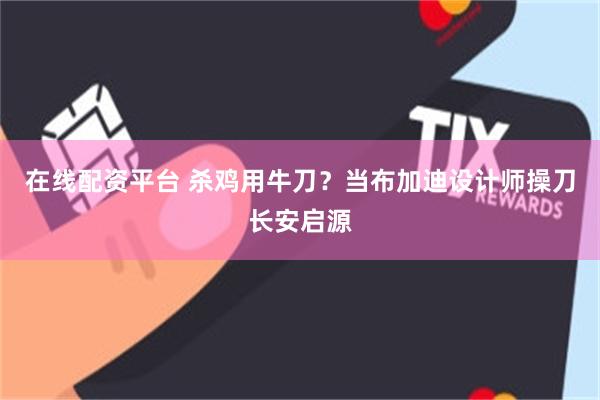 在线配资平台 杀鸡用牛刀？当布加迪设计师操刀长安启源