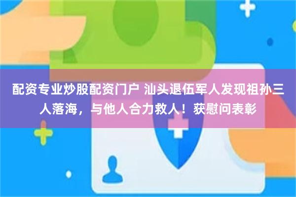 配资专业炒股配资门户 汕头退伍军人发现祖孙三人落海，与他人合力救人！获慰问表彰