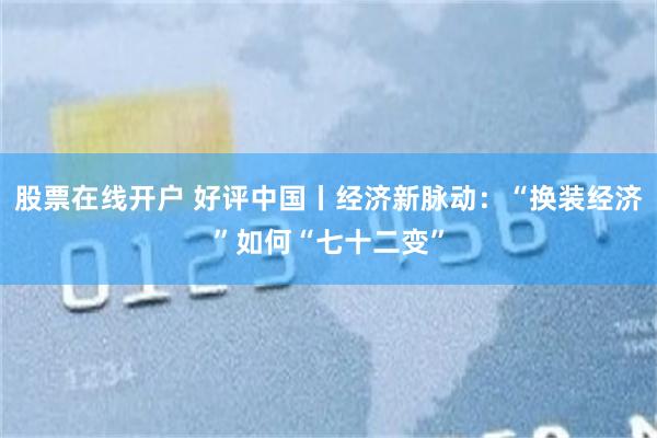 股票在线开户 好评中国丨经济新脉动：“换装经济”如何“七十二变”