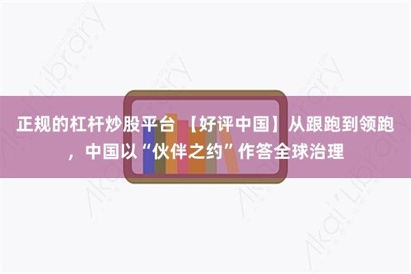 正规的杠杆炒股平台 【好评中国】从跟跑到领跑，中国以“伙伴之约”作答全球治理