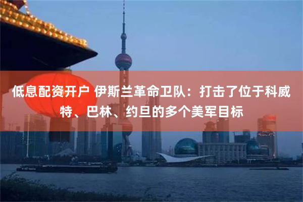 低息配资开户 伊斯兰革命卫队：打击了位于科威特、巴林、约旦的多个美军目标