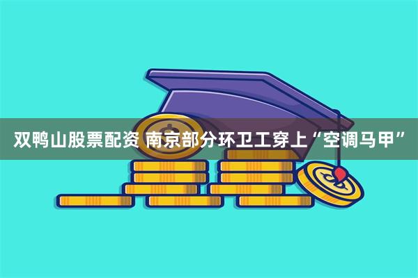 双鸭山股票配资 南京部分环卫工穿上“空调马甲”