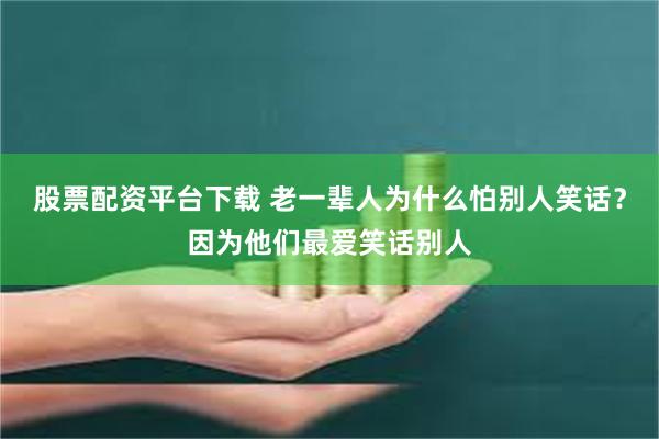 股票配资平台下载 老一辈人为什么怕别人笑话？因为他们最爱笑话别人