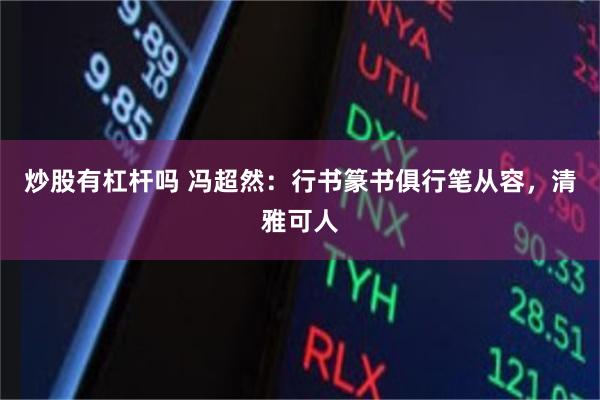 炒股有杠杆吗 冯超然：行书篆书俱行笔从容，清雅可人