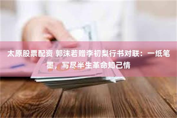 太原股票配资 郭沫若赠李初梨行书对联：一纸笔墨，写尽半生革命知己情