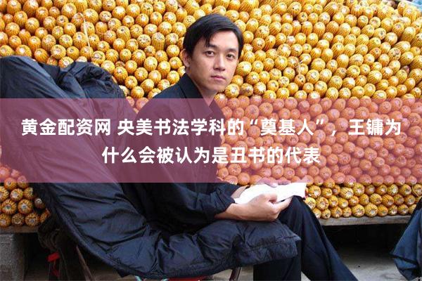 黄金配资网 央美书法学科的“奠基人”，王镛为什么会被认为是丑书的代表