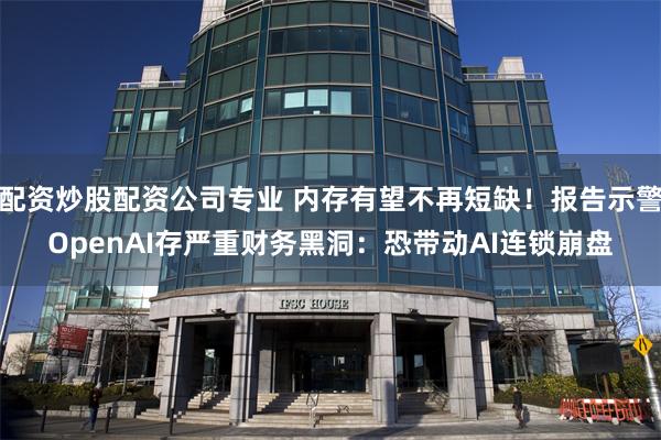 配资炒股配资公司专业 内存有望不再短缺！报告示警OpenAI存严重财务黑洞：恐带动AI连锁崩盘