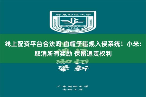线上配资平台合法吗 白帽子违规入侵系统！小米：取消所有奖励 保留追责权利