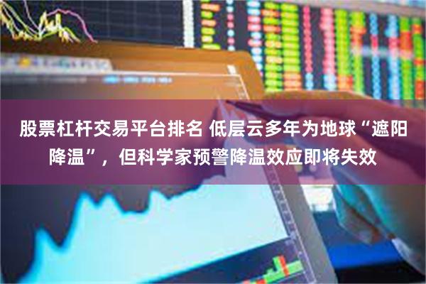 股票杠杆交易平台排名 低层云多年为地球“遮阳降温”，但科学家预警降温效应即将失效