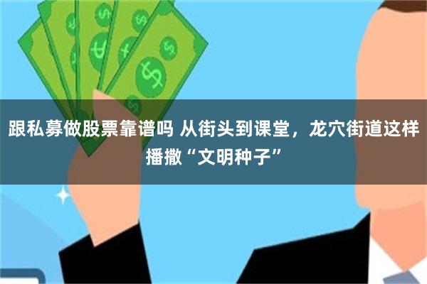 跟私募做股票靠谱吗 从街头到课堂，龙穴街道这样播撒“文明种子”