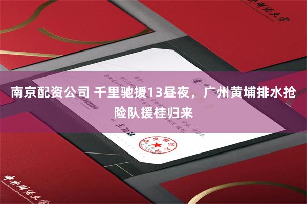 南京配资公司 千里驰援13昼夜，广州黄埔排水抢险队援桂归来