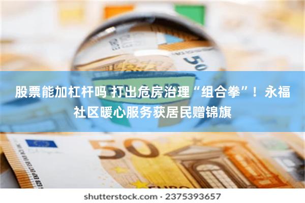 股票能加杠杆吗 打出危房治理“组合拳”！永福社区暖心服务获居民赠锦旗