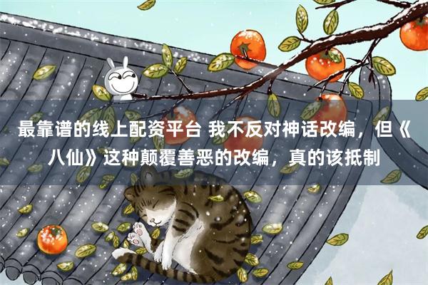 最靠谱的线上配资平台 我不反对神话改编，但《八仙》这种颠覆善恶的改编，真的该抵制
