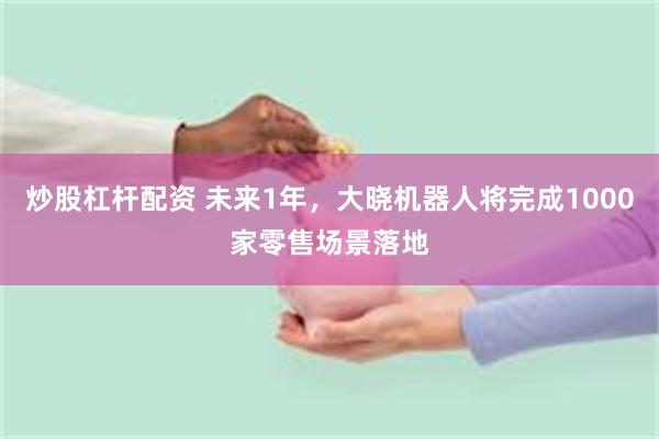 炒股杠杆配资 未来1年，大晓机器人将完成1000家零售场景落地