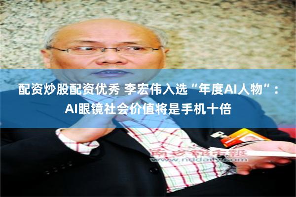 配资炒股配资优秀 李宏伟入选“年度AI人物”：AI眼镜社会价值将是手机十倍