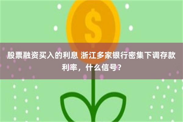 股票融资买入的利息 浙江多家银行密集下调存款利率，什么信号？