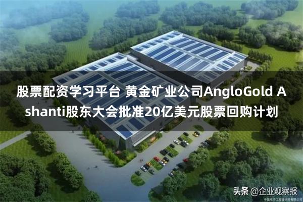 股票配资学习平台 黄金矿业公司AngloGold Ashanti股东大会批准20亿美元股票回购计划
