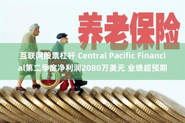 互联网股票杠杆 Central Pacific Financial第二季度净利润2080万美元 业绩超预期