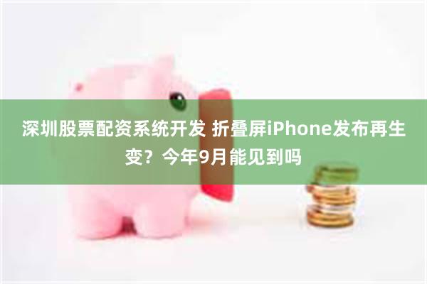 深圳股票配资系统开发 折叠屏iPhone发布再生变？今年9月能见到吗