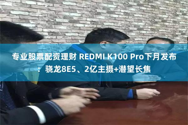 专业股票配资理财 REDMI K100 Pro下月发布：骁龙8E5、2亿主摄+潜望长焦