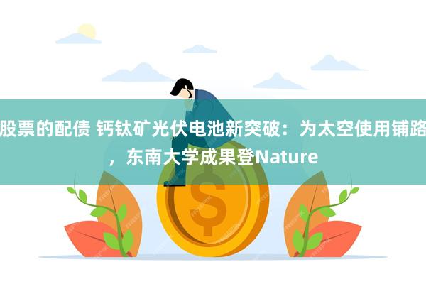 股票的配债 钙钛矿光伏电池新突破：为太空使用铺路，东南大学成果登Nature