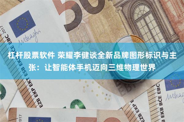 杠杆股票软件 荣耀李健谈全新品牌图形标识与主张：让智能体手机迈向三维物理世界
