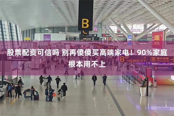 股票配资可信吗 别再傻傻买高端家电!90%家庭根本用不上