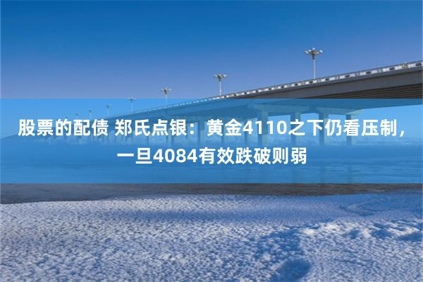 股票的配债 郑氏点银：黄金4110之下仍看压制，一旦4084有效跌破则弱