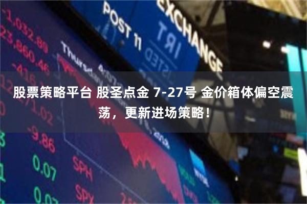 股票策略平台 股圣点金 7-27号 金价箱体偏空震荡，更新进场策略！