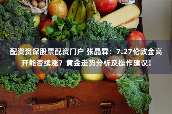 配资资深股票配资门户 张晶霖：7.27伦敦金高开能否续涨？黄金走势分析及操作建议！