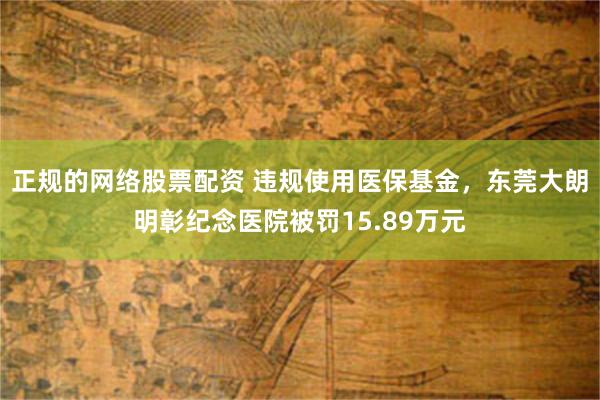 正规的网络股票配资 违规使用医保基金，东莞大朗明彰纪念医院被罚15.89万元