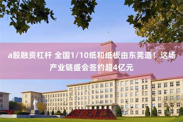 a股融资杠杆 全国1/10纸和纸板由东莞造！这场产业链盛会签约超4亿元