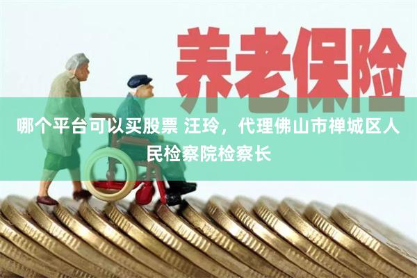 哪个平台可以买股票 汪玲,代理佛山市禅城区人民检察院检察长
