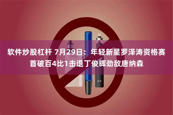 软件炒股杠杆 7月29日：年轻新星罗泽涛资格赛首破百4比1击退丁俊晖劲敌唐纳森