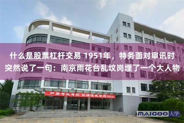 什么是股票杠杆交易 1951年，特务面对审讯时突然说了一句：南京雨花台乱坟岗埋了一个大人物