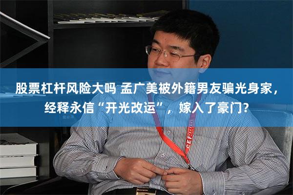 股票杠杆风险大吗 孟广美被外籍男友骗光身家，经释永信“开光改运”，嫁入了豪门？