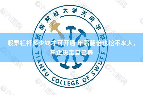 股票杠杆多少钱才可开通 年薪翻倍也挖不来人，车企决定自己养