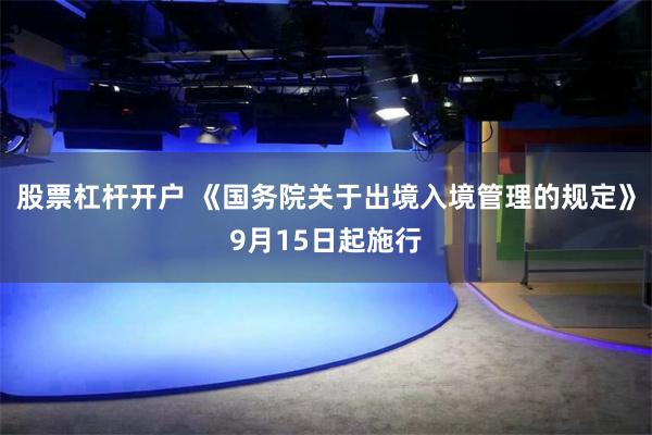股票杠杆开户 《国务院关于出境入境管理的规定》9月15日起施行